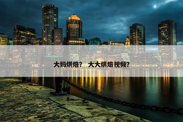 大妈烘焙？ 大大烘焙视频？