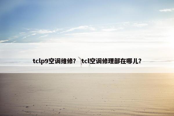 tclp9空调维修？ tcl空调修理部在哪儿？