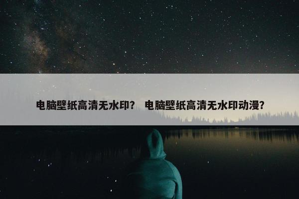电脑壁纸高清无水印？ 电脑壁纸高清无水印动漫？
