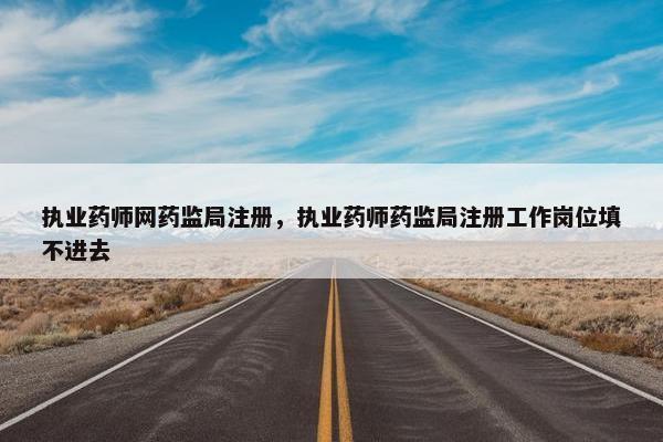 执业药师网药监局注册，执业药师药监局注册工作岗位填不进去