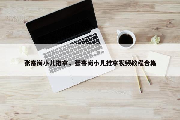 张寄岗小儿推拿，张寄岗小儿推拿视频教程合集