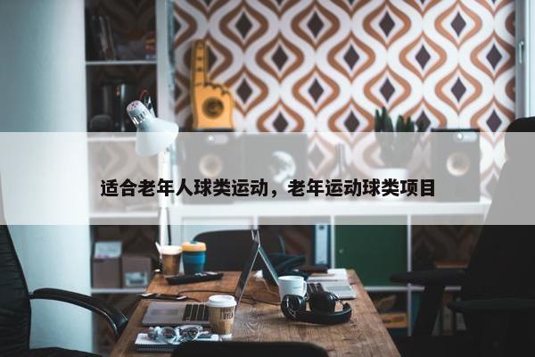 适合老年人球类运动，老年运动球类项目