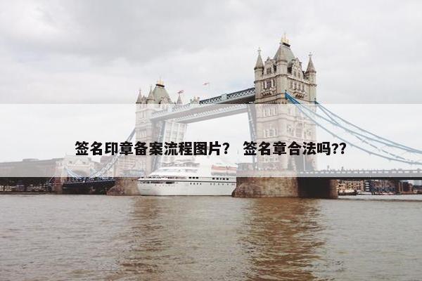 签名印章备案流程图片？ 签名章合法吗?？