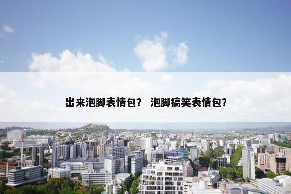 出来泡脚表情包？ 泡脚搞笑表情包？