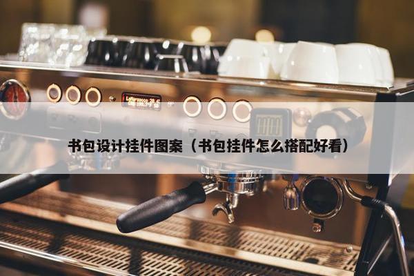 书包设计挂件图案（书包挂件怎么搭配好看）