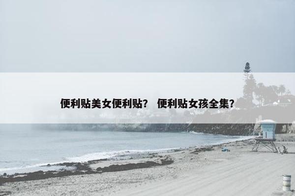 便利贴美女便利贴？ 便利贴女孩全集？