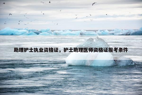 助理护士执业资格证，护士助理医师资格证报考条件