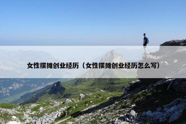 女性摆摊创业经历（女性摆摊创业经历怎么写）