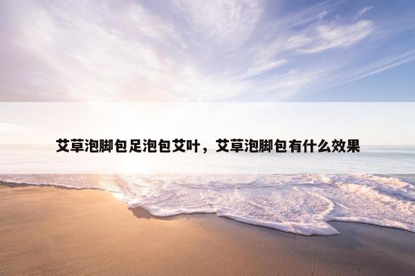 艾草泡脚包足泡包艾叶，艾草泡脚包有什么效果