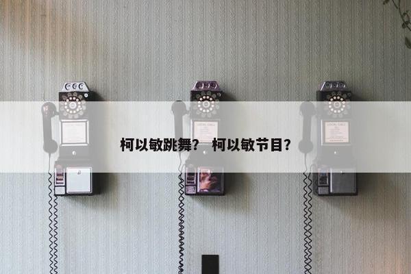 柯以敏跳舞？ 柯以敏节目？