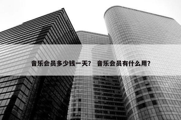 音乐会员多少钱一天？ 音乐会员有什么用？