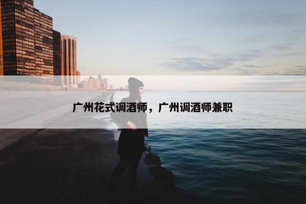 广州花式调酒师，广州调酒师兼职