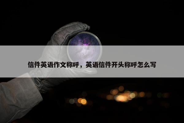 信件英语作文称呼，英语信件开头称呼怎么写