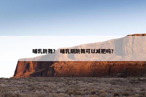 哺乳跳舞？ 哺乳期跳舞可以减肥吗？