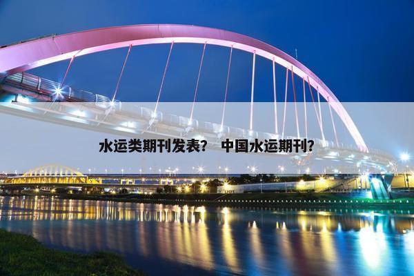 水运类期刊发表？ 中国水运期刊？