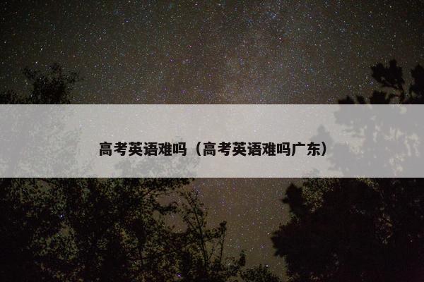 高考英语难吗（高考英语难吗广东）
