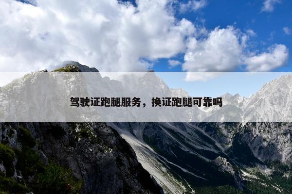 驾驶证跑腿服务，换证跑腿可靠吗