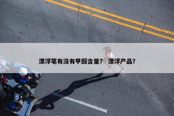 漂浮笔有没有甲醛含量？ 漂浮产品？