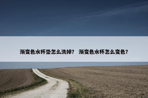 渐变色水杯垫怎么洗掉？ 渐变色水杯怎么变色？