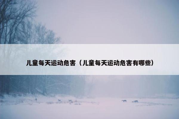 儿童每天运动危害（儿童每天运动危害有哪些）