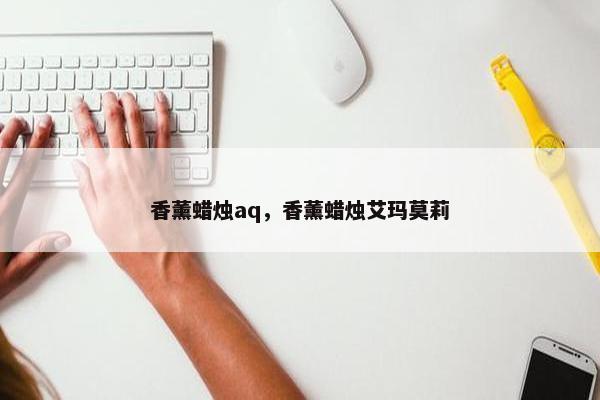 香薰蜡烛aq，香薰蜡烛艾玛莫莉
