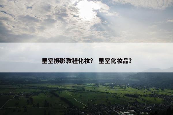 皇室摄影教程化妆？ 皇室化妆品？