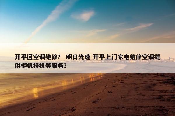 开平区空调维修？ 明日光速 开平上门家电维修空调提供柜机挂机等服务？