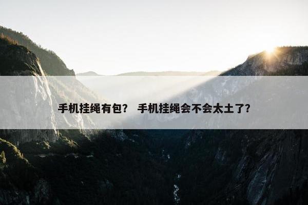 手机挂绳有包？ 手机挂绳会不会太土了？