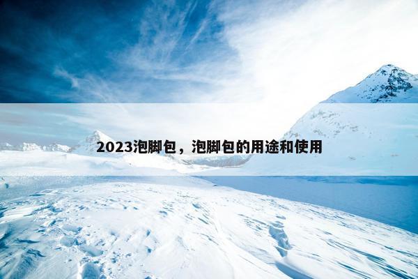 2023泡脚包，泡脚包的用途和使用