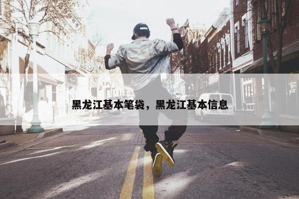 黑龙江基本笔袋，黑龙江基本信息