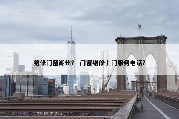 维修门窗湖州？ 门窗维修上门服务电话？