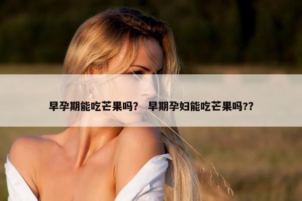 早孕期能吃芒果吗？ 早期孕妇能吃芒果吗?？