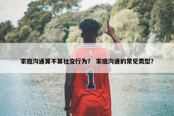 家庭沟通算不算社交行为？ 家庭沟通的常见类型？