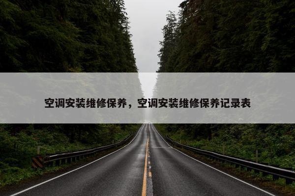 空调安装维修保养，空调安装维修保养记录表
