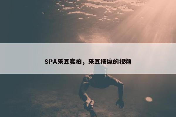 SPA采耳实拍，采耳按摩的视频