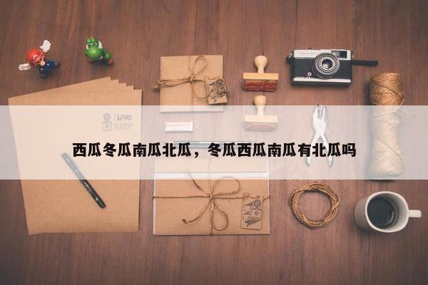西瓜冬瓜南瓜北瓜，冬瓜西瓜南瓜有北瓜吗