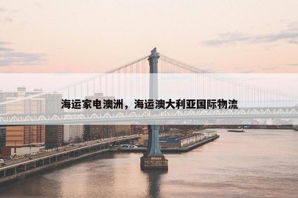 海运家电澳洲，海运澳大利亚国际物流