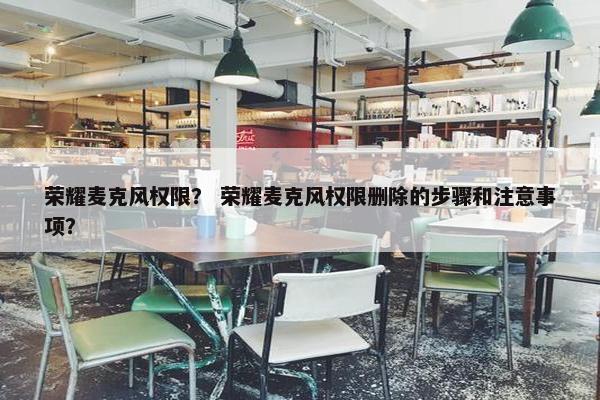 荣耀麦克风权限？ 荣耀麦克风权限删除的步骤和注意事项？