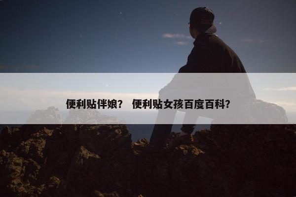 便利贴伴娘？ 便利贴女孩百度百科？