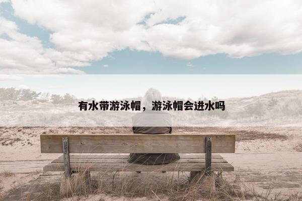 有水带游泳帽，游泳帽会进水吗