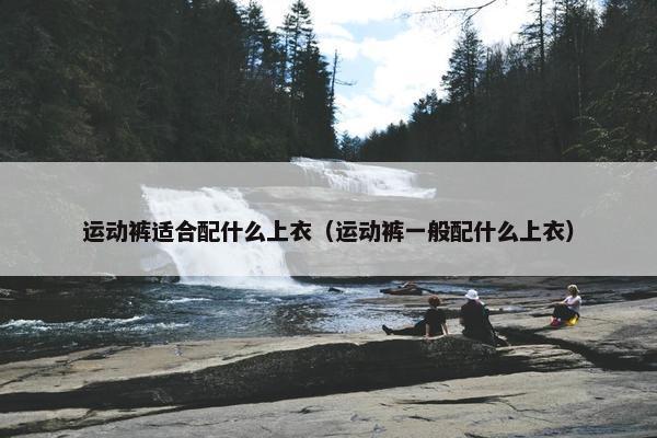 运动裤适合配什么上衣（运动裤一般配什么上衣）