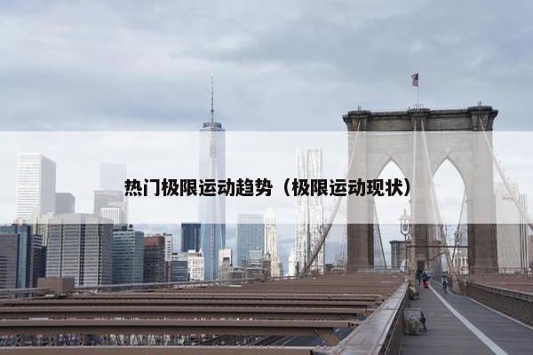 热门极限运动趋势（极限运动现状）