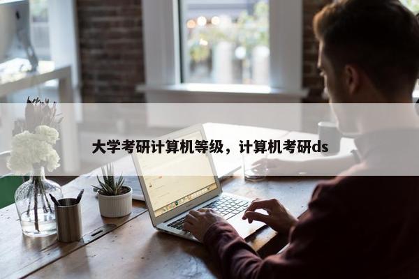 大学考研计算机等级，计算机考研ds