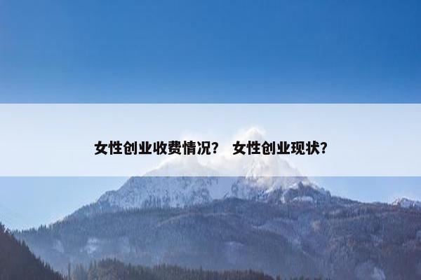 女性创业收费情况？ 女性创业现状？