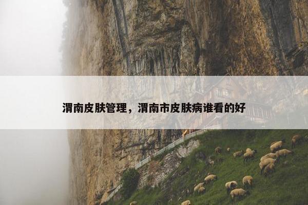 渭南皮肤管理，渭南市皮肤病谁看的好