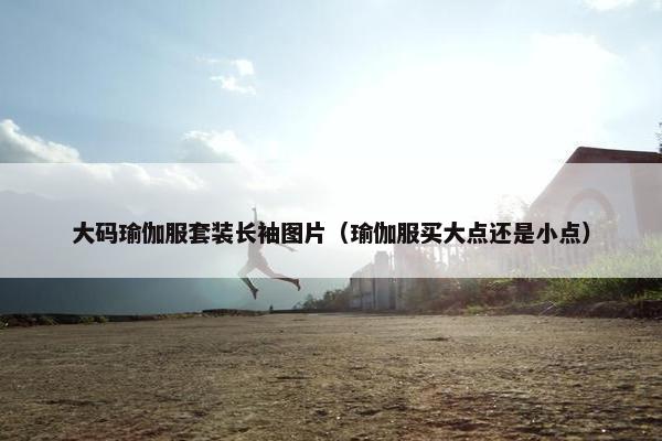 大码瑜伽服套装长袖图片（瑜伽服买大点还是小点）