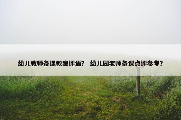 幼儿教师备课教案评语？ 幼儿园老师备课点评参考？