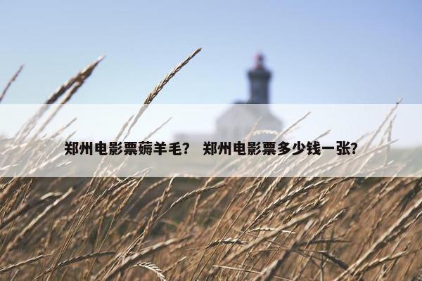 郑州电影票薅羊毛？ 郑州电影票多少钱一张？