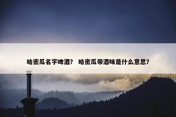 哈密瓜名字啤酒？ 哈密瓜带酒味是什么意思？