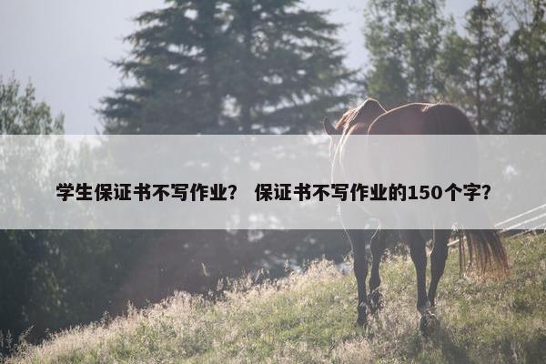 学生保证书不写作业？ 保证书不写作业的150个字？